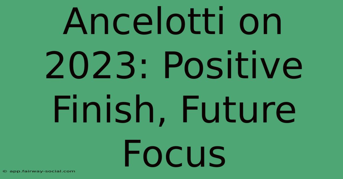 Ancelotti On 2023: Positive Finish, Future Focus