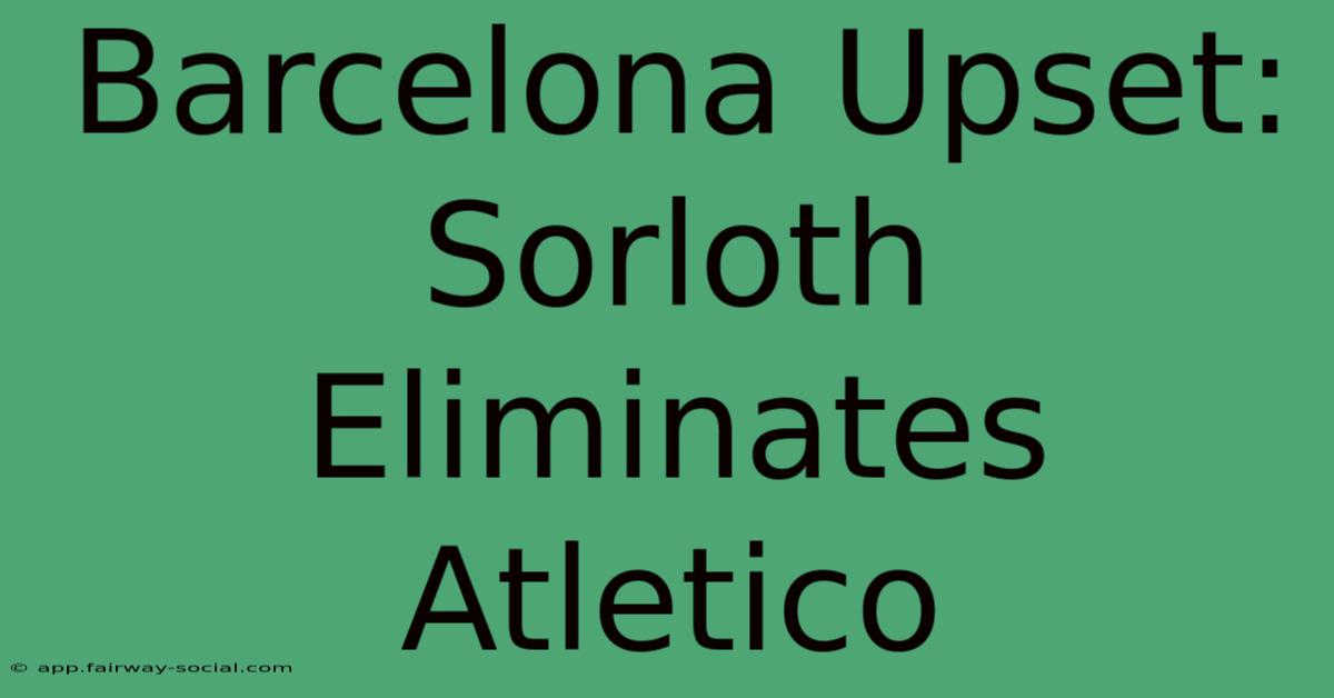 Barcelona Upset: Sorloth Eliminates Atletico