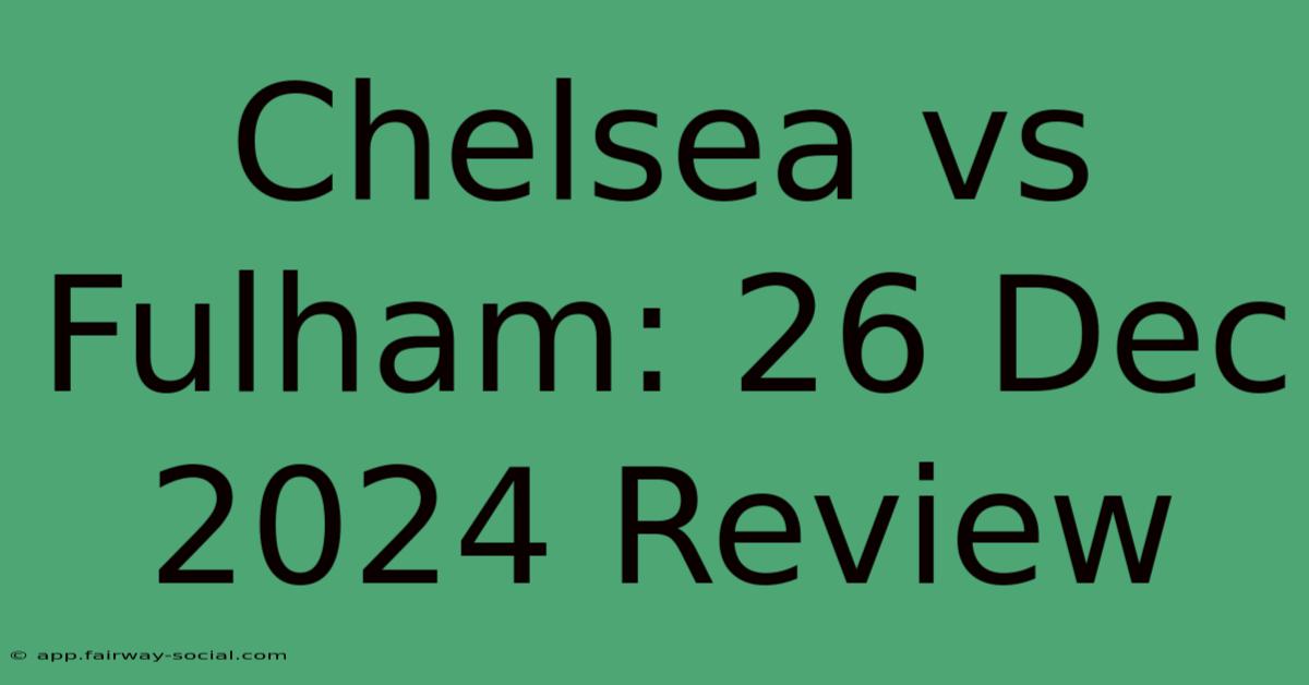 Chelsea Vs Fulham: 26 Dec 2024 Review