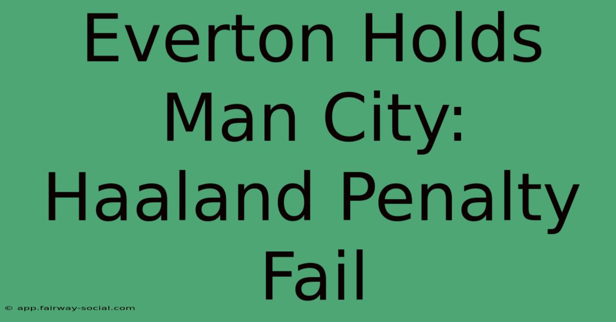 Everton Holds Man City: Haaland Penalty Fail