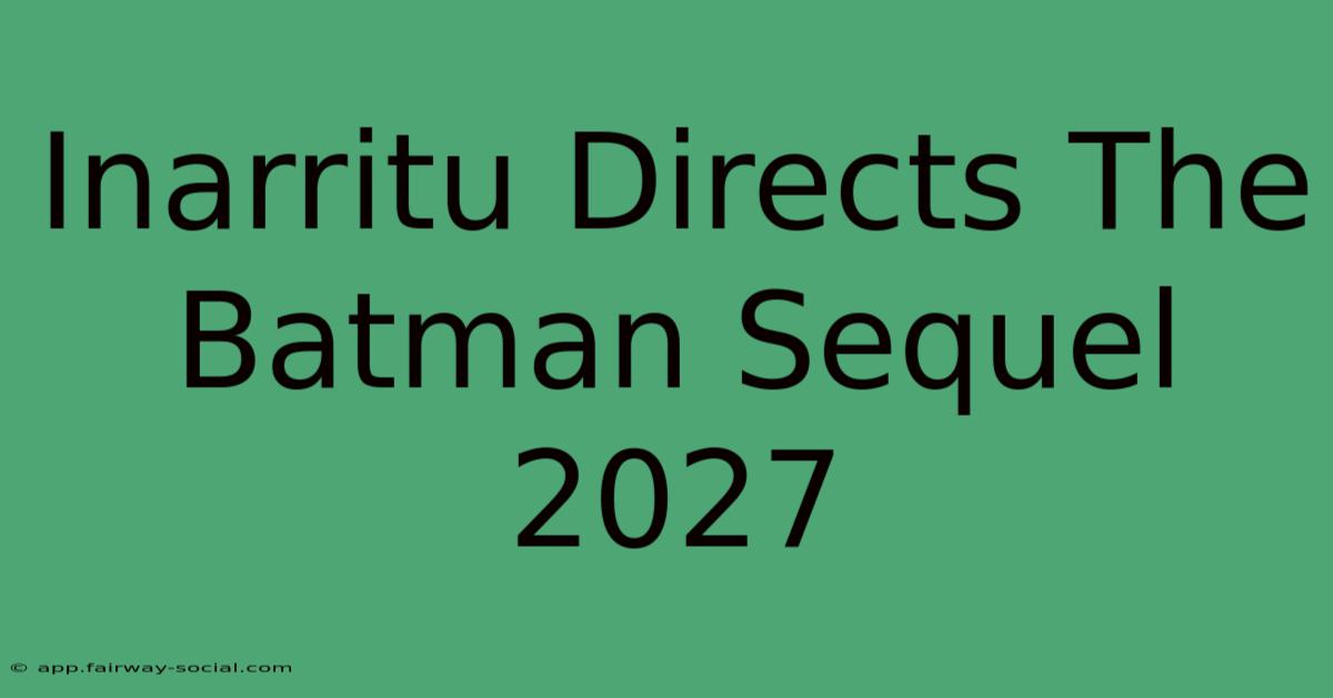 Inarritu Directs The Batman Sequel 2027