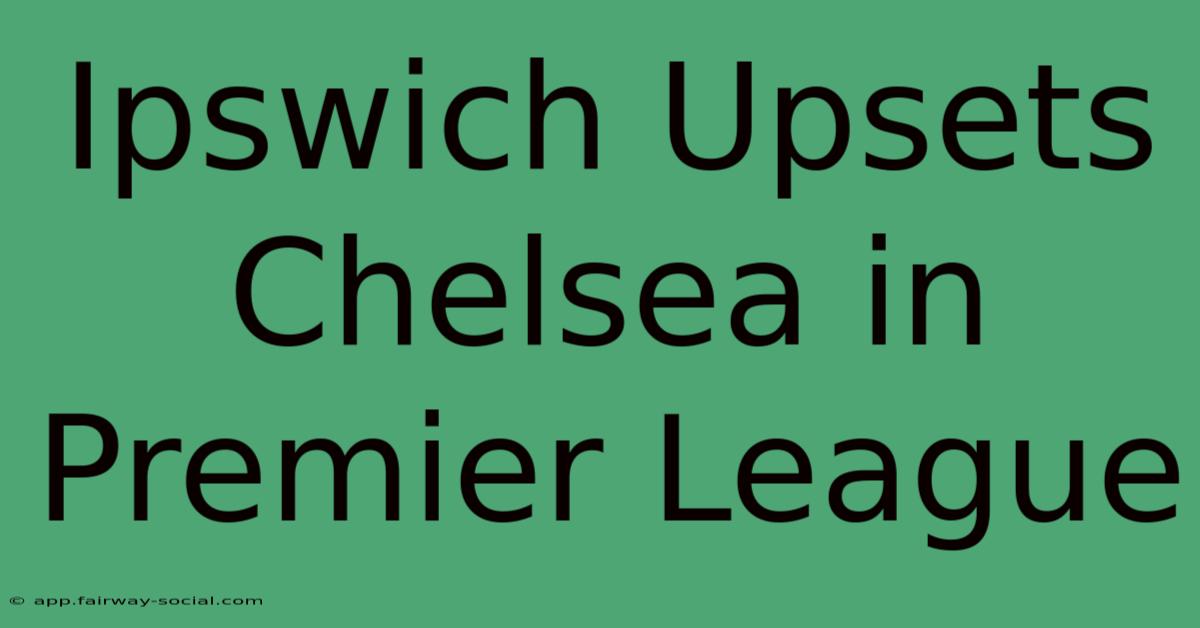 Ipswich Upsets Chelsea In Premier League