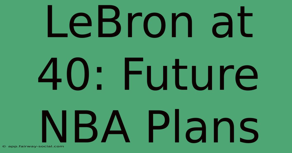 LeBron At 40: Future NBA Plans