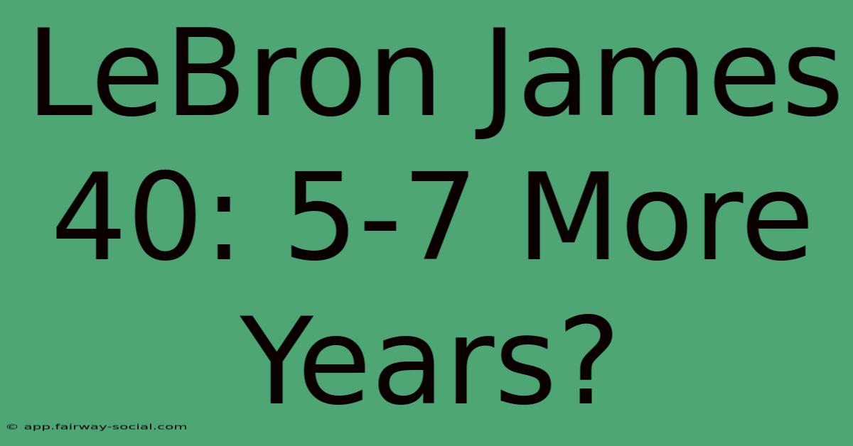 LeBron James 40: 5-7 More Years?