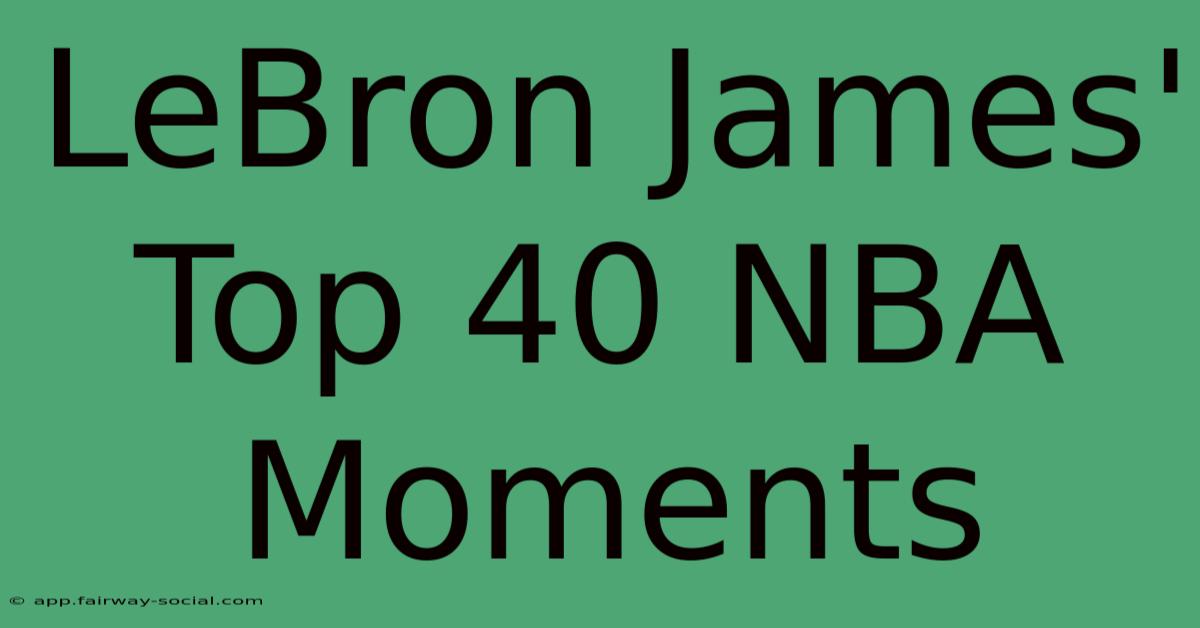 LeBron James' Top 40 NBA Moments