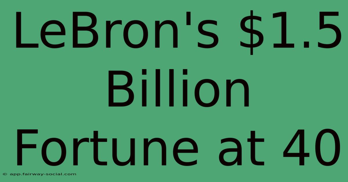 LeBron's $1.5 Billion Fortune At 40