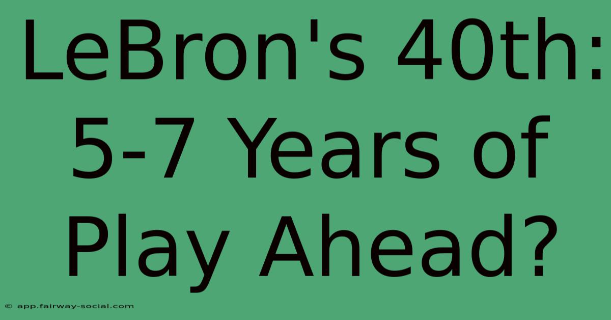 LeBron's 40th: 5-7 Years Of Play Ahead?