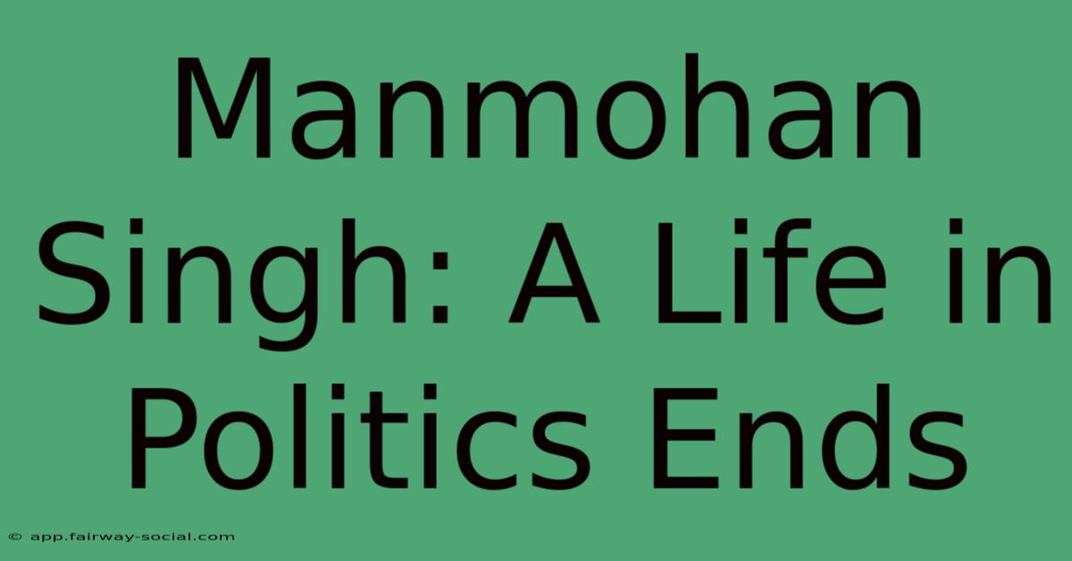 Manmohan Singh: A Life In Politics Ends