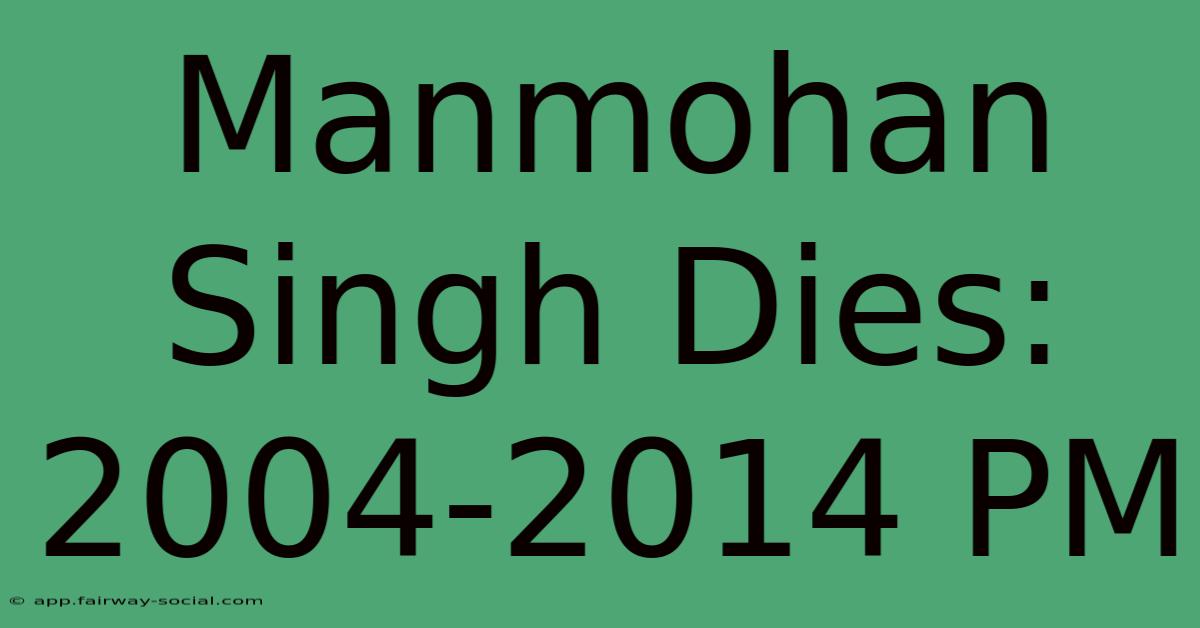 Manmohan Singh Dies: 2004-2014 PM