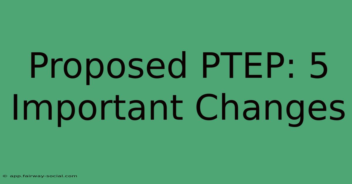 Proposed PTEP: 5 Important Changes