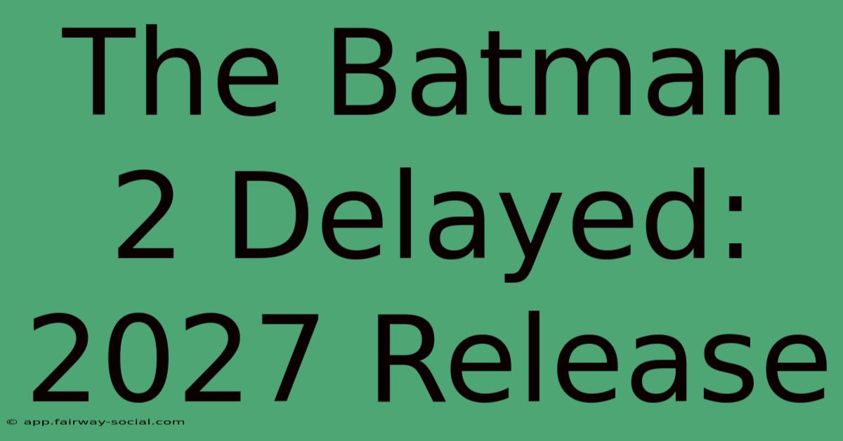 The Batman 2 Delayed: 2027 Release